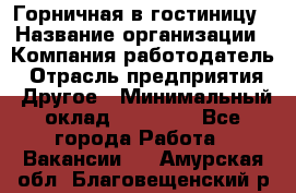 Горничная в гостиницу › Название организации ­ Компания-работодатель › Отрасль предприятия ­ Другое › Минимальный оклад ­ 18 000 - Все города Работа » Вакансии   . Амурская обл.,Благовещенский р-н